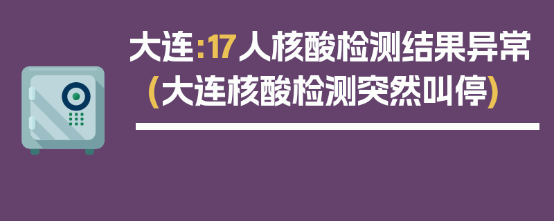 大连:17人核酸检测结果异常(大连核酸检测突然叫停)