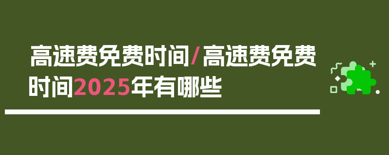 高速费免费时间/高速费免费时间2025年有哪些
