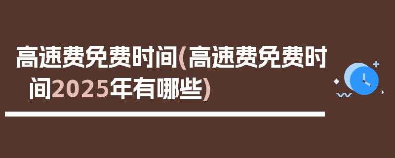 高速费免费时间(高速费免费时间2025年有哪些)