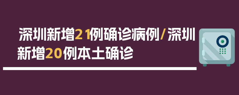 深圳新增21例确诊病例/深圳新增20例本土确诊