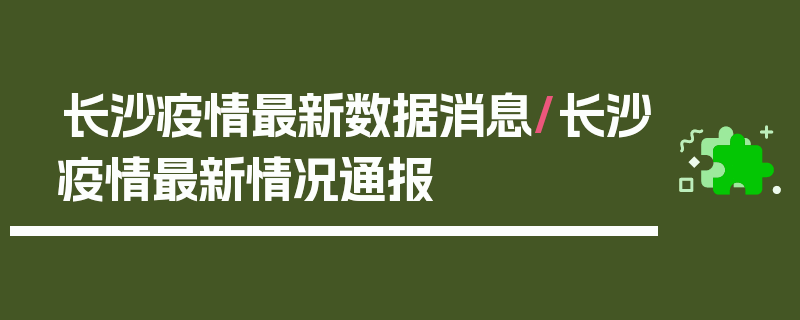 长沙疫情最新数据消息/长沙疫情最新情况通报