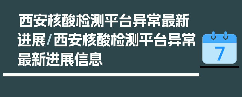 西安核酸检测平台异常最新进展/西安核酸检测平台异常最新进展信息