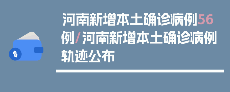 河南新增本土确诊病例56例/河南新增本土确诊病例轨迹公布