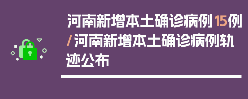 河南新增本土确诊病例15例/河南新增本土确诊病例轨迹公布