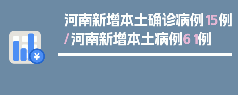 河南新增本土确诊病例15例/河南新增本土病例61例