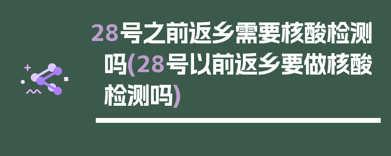 28号之前返乡需要核酸检测吗(28号以前返乡要做核酸检测吗)