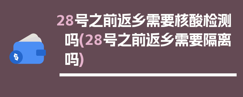 28号之前返乡需要核酸检测吗(28号之前返乡需要隔离吗)