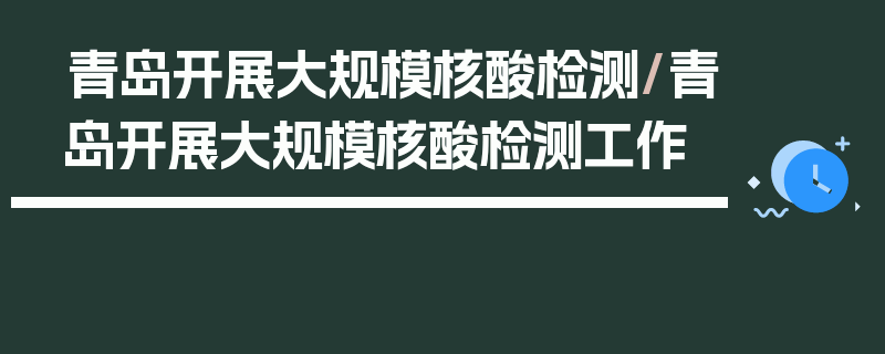 青岛开展大规模核酸检测/青岛开展大规模核酸检测工作