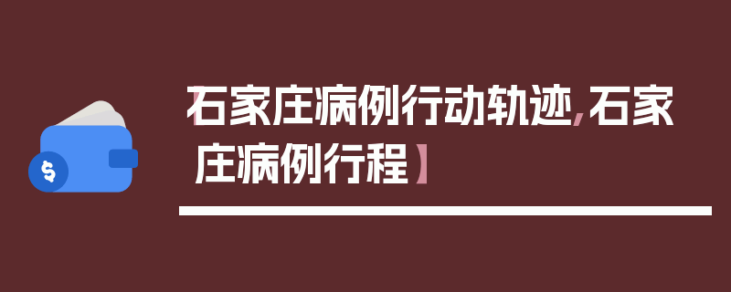 【石家庄病例行动轨迹,石家庄病例行程】