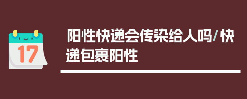阳性快递会传染给人吗/快递包裹阳性