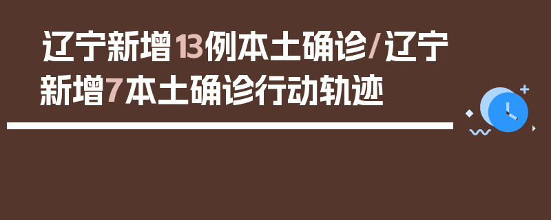 辽宁新增13例本土确诊/辽宁新增7本土确诊行动轨迹