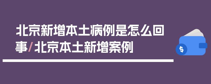 北京新增本土病例是怎么回事/北京本土新增案例