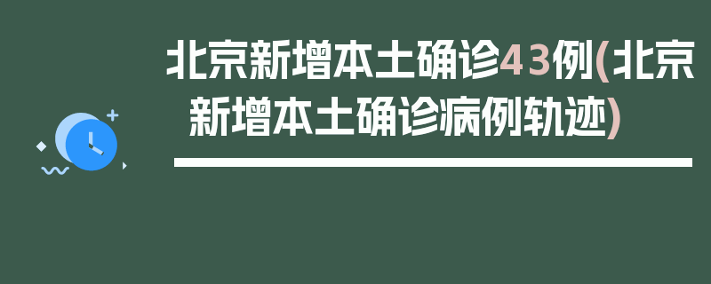 北京新增本土确诊43例(北京新增本土确诊病例轨迹)
