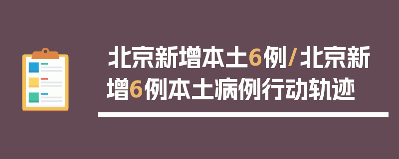 北京新增本土6例/北京新增6例本土病例行动轨迹
