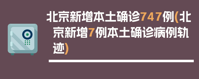 北京新增本土确诊747例(北京新增7例本土确诊病例轨迹)