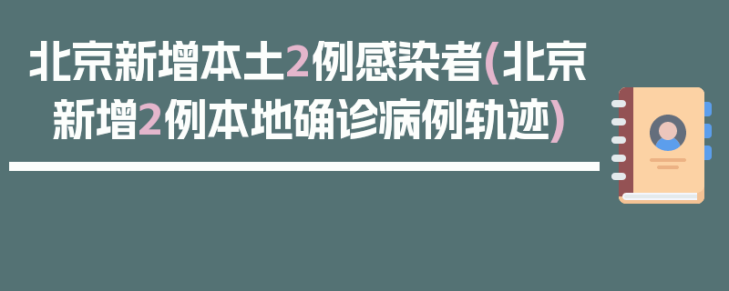 北京新增本土2例感染者(北京新增2例本地确诊病例轨迹)