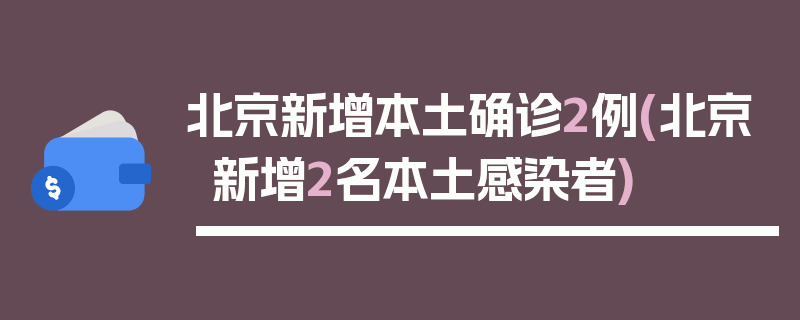北京新增本土确诊2例(北京新增2名本土感染者)