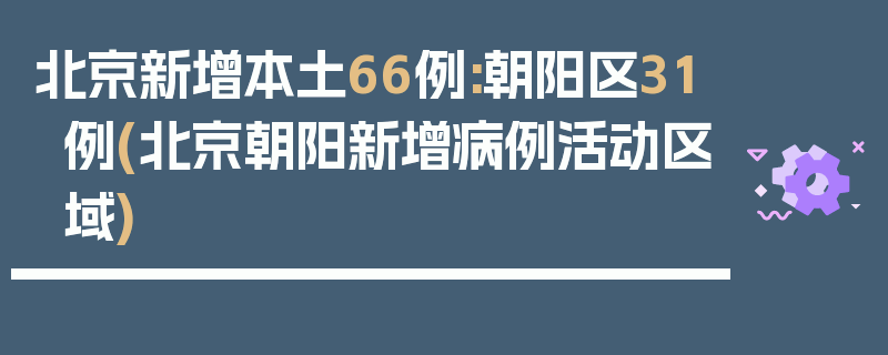 北京新增本土66例:朝阳区31例(北京朝阳新增病例活动区域)