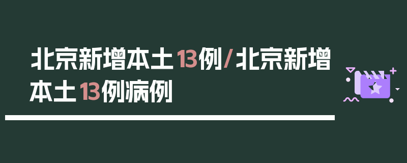北京新增本土13例/北京新增本土13例病例