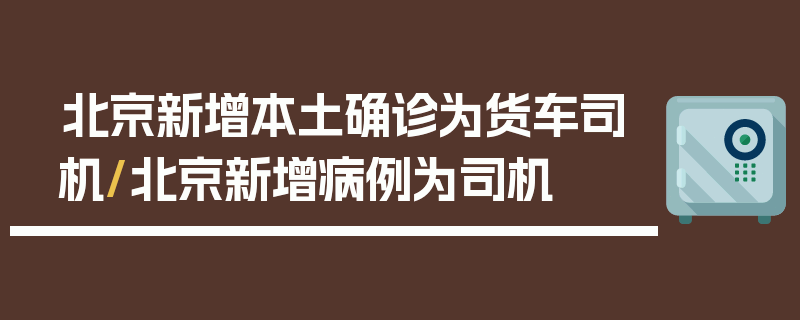 北京新增本土确诊为货车司机/北京新增病例为司机