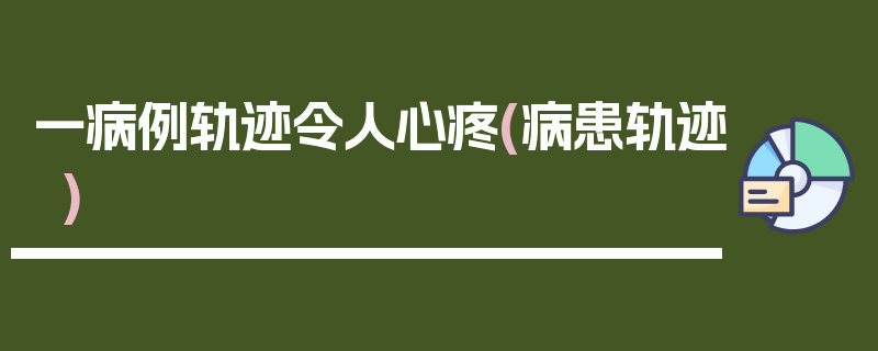 一病例轨迹令人心疼(病患轨迹)