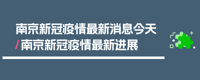 南京新冠疫情最新消息今天/南京新冠疫情最新进展