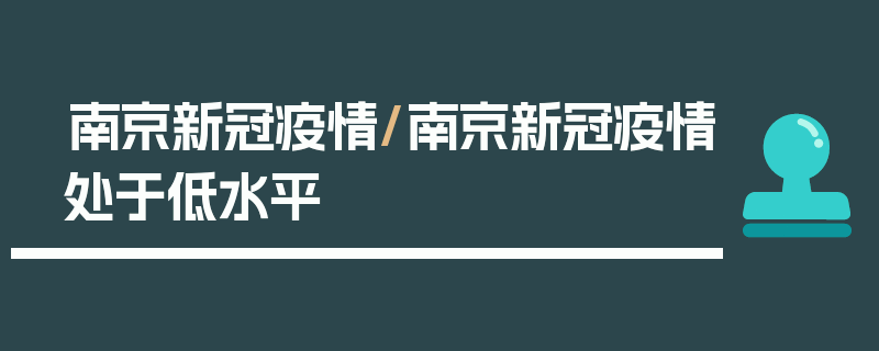 南京新冠疫情/南京新冠疫情处于低水平