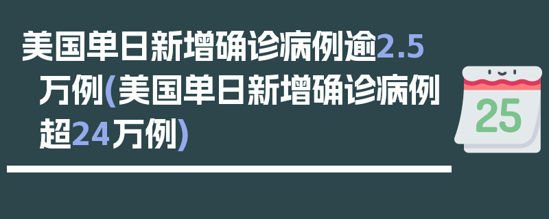 美国单日新增确诊病例逾2.5万例(美国单日新增确诊病例超24万例)