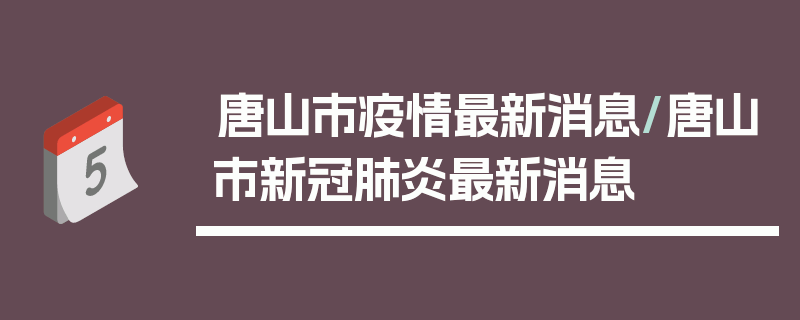 唐山市疫情最新消息/唐山市新冠肺炎最新消息