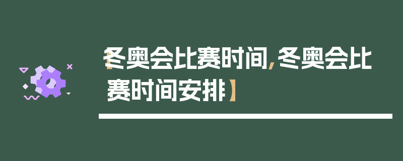【冬奥会比赛时间,冬奥会比赛时间安排】