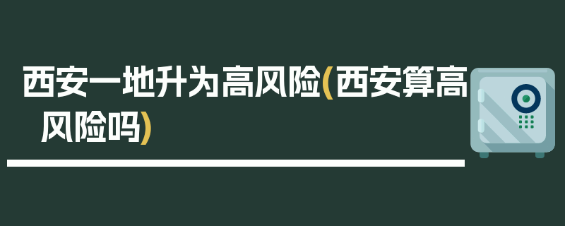 西安一地升为高风险(西安算高风险吗)