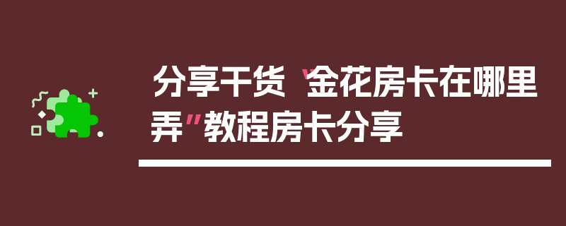 分享干货“金花房卡在哪里弄”教程房卡分享