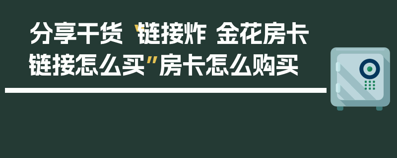 分享干货“链接炸 金花房卡链接怎么买”房卡怎么购买