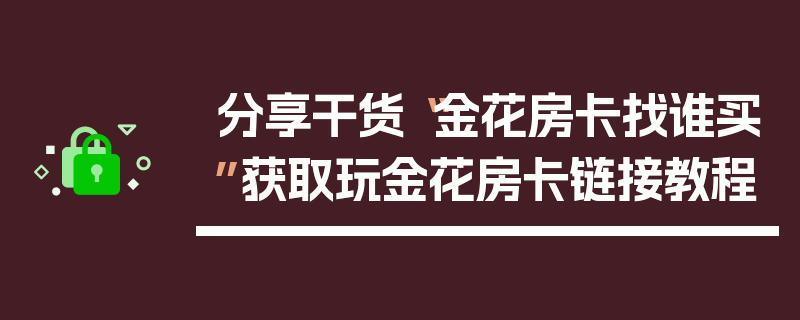 分享干货“金花房卡找谁买”获取玩金花房卡链接教程