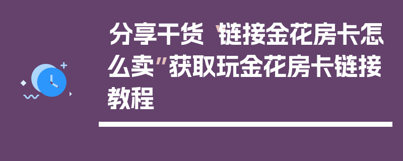 分享干货“链接金花房卡怎么卖”获取玩金花房卡链接教程
