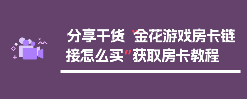 分享干货“金花游戏房卡链接怎么买”获取房卡教程