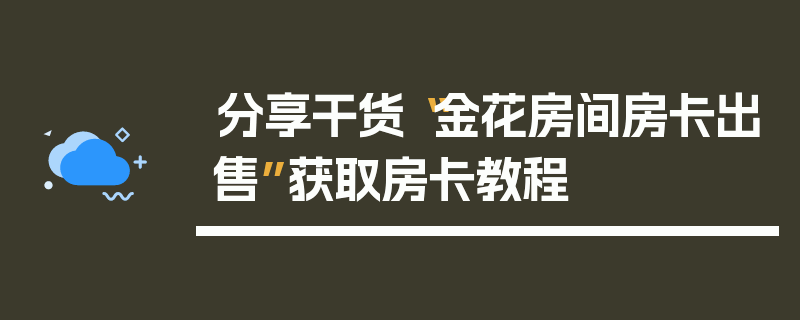 分享干货“金花房间房卡出售”获取房卡教程