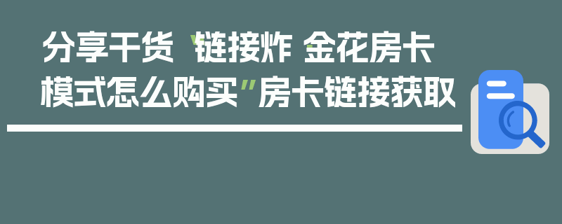 分享干货“链接炸·金花房卡模式怎么购买”房卡链接获取