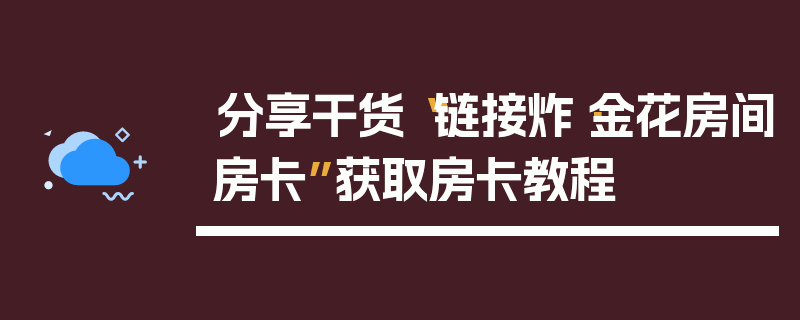 分享干货“链接炸·金花房间房卡”获取房卡教程