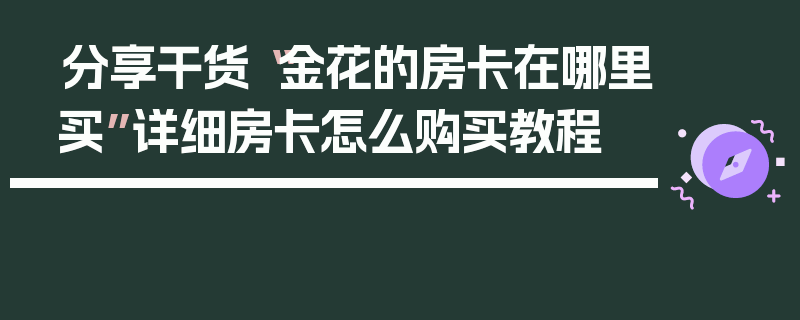 分享干货“金花的房卡在哪里买”详细房卡怎么购买教程