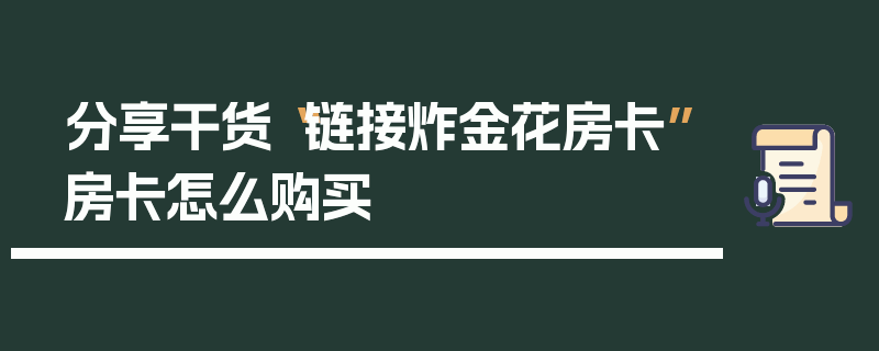 分享干货“链接炸金花房卡”房卡怎么购买