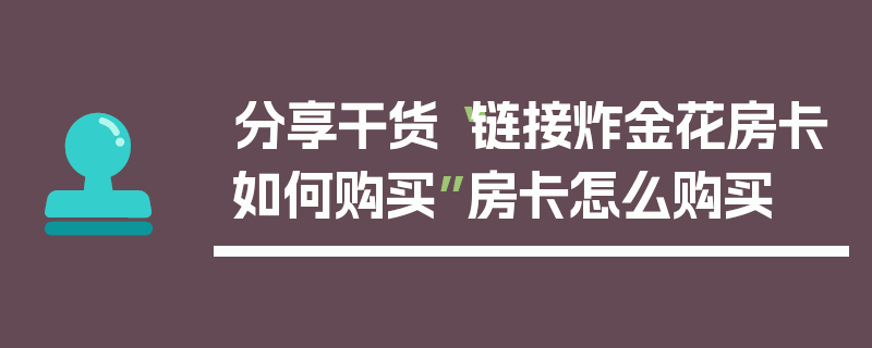 分享干货“链接炸金花房卡如何购买”房卡怎么购买