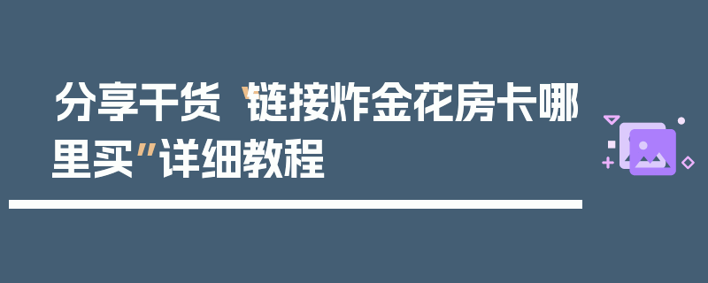 分享干货“链接炸金花房卡哪里买”详细教程