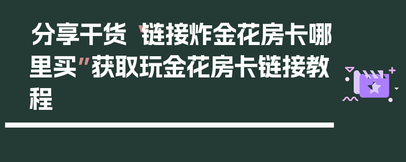 分享干货“链接炸金花房卡哪里买”获取玩金花房卡链接教程