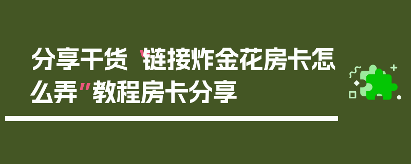 分享干货“链接炸金花房卡怎么弄”教程房卡分享