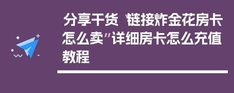分享干货“链接炸金花房卡怎么卖”详细房卡怎么充值教程
