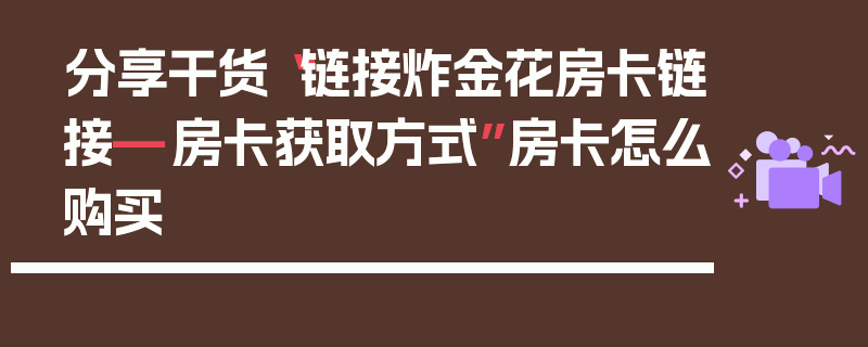 分享干货“链接炸金花房卡链接—房卡获取方式”房卡怎么购买