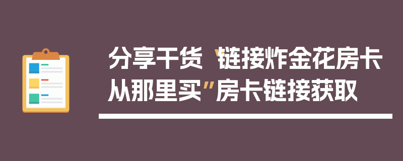 分享干货“链接炸金花房卡从那里买”房卡链接获取