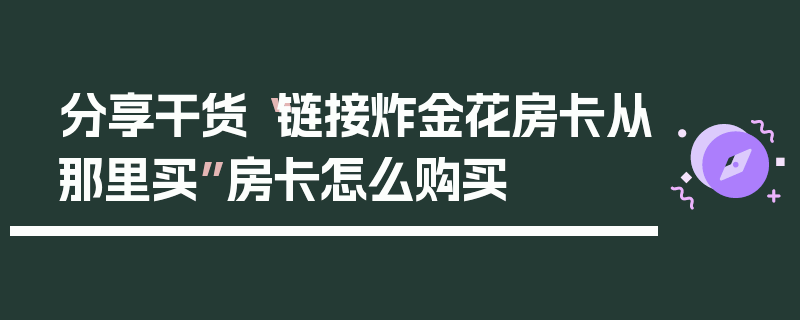 分享干货“链接炸金花房卡从那里买”房卡怎么购买