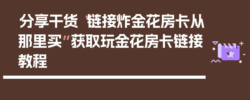 分享干货“链接炸金花房卡从那里买”获取玩金花房卡链接教程